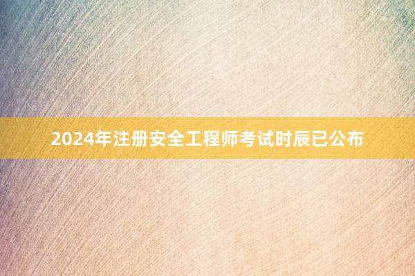 2024年注册安全工程师考试时辰已公布